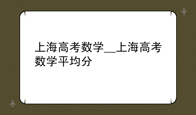 上海高考数学__上海高考数学平均分