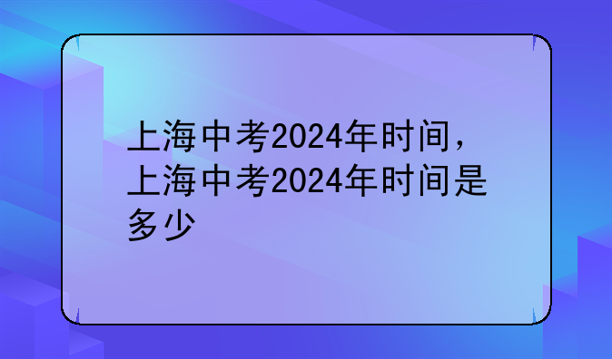 上海中考2024年时间，上海中考2024年时间是多少