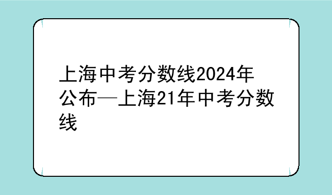 上海中考分数线2024年公布—上海21年中考分数线