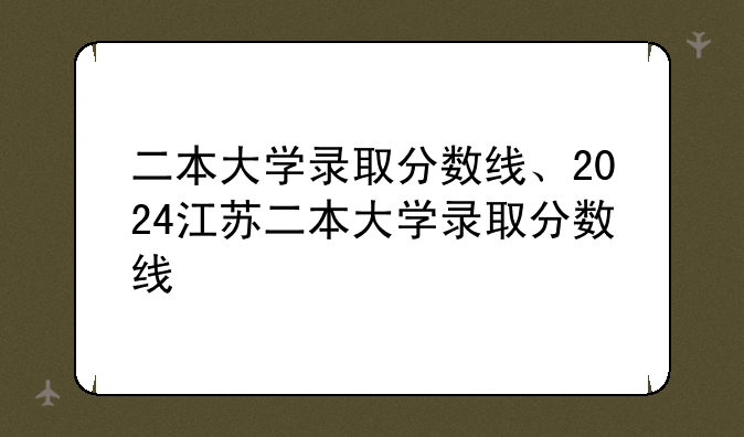 二本大学录取分数线、2024江苏二本大学录取分数线