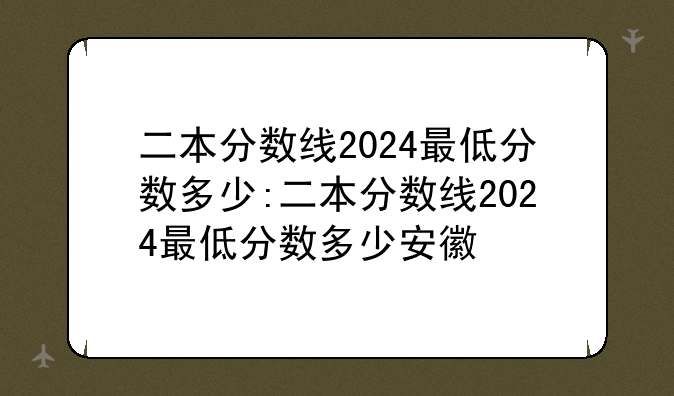 二本分数线2024最低分数多少:二本分数线2024最低分数多少安徽