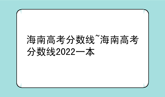 海南高考分数线~海南高考分数线2022一本