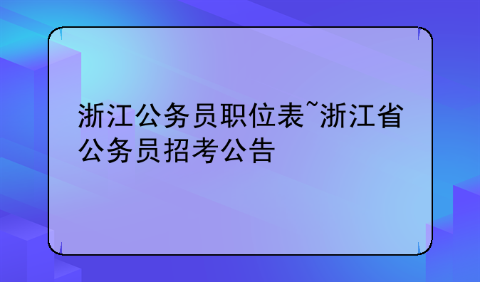浙江公务员职位表~浙江省公务员招考公告