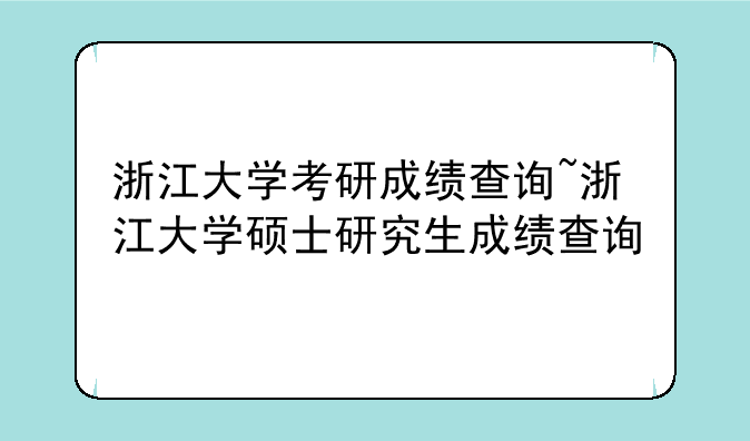 浙江大学考研成绩查询~浙江大学硕士研究生成绩查询