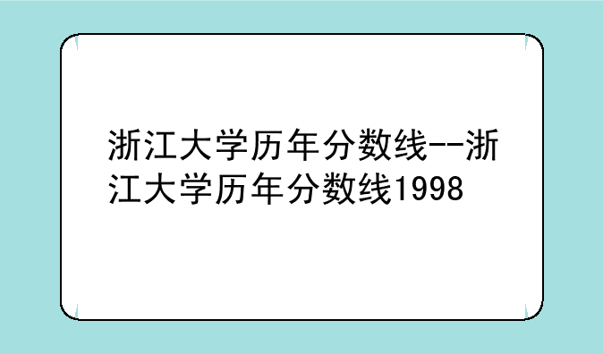 浙江大学历年分数线--浙江大学历年分数线1998