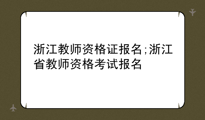 浙江教师资格证报名;浙江省教师资格考试报名