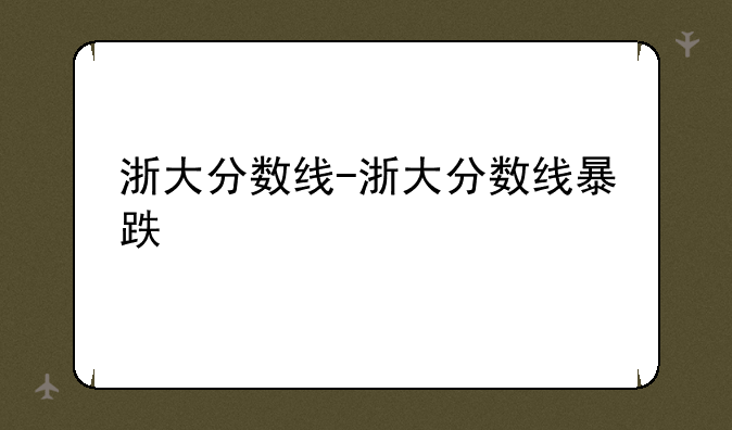 浙大分数线-浙大分数线暴跌