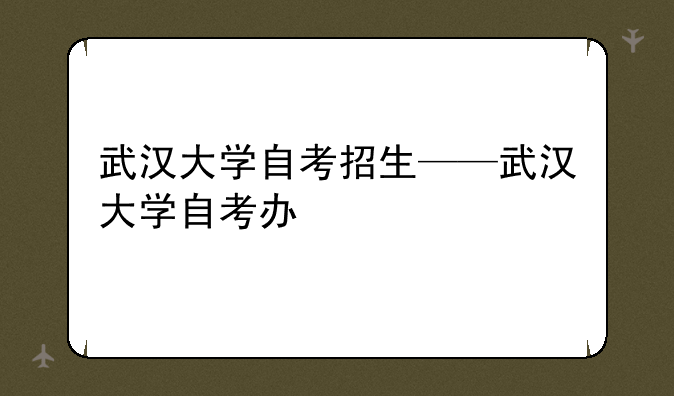 武汉大学自考招生——武汉大学自考办