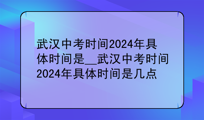 武汉中考时间2024年具体时间是__武汉中考时间2024年具体时间是几点