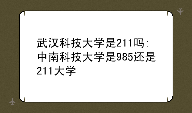 武汉科技大学是211吗:中南科技大学是985还是211大学