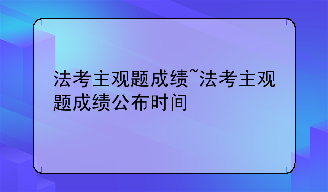 法考主观题成绩~法考主观题成绩公布时间