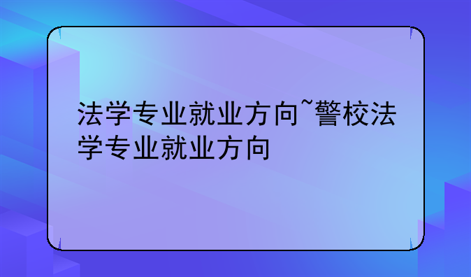 法学专业就业方向~警校法学专业就业方向