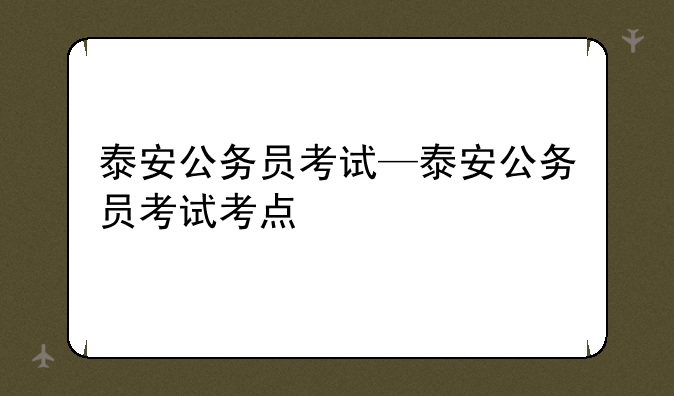 泰安公务员考试—泰安公务员考试考点