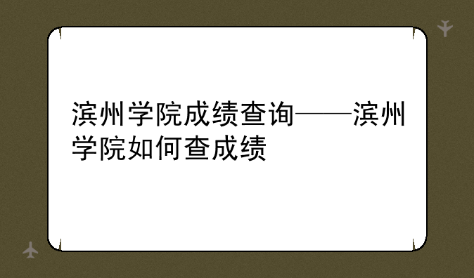 滨州学院成绩查询——滨州学院如何查成绩