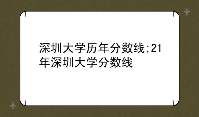 深圳大学历年分数线;21年深圳大学分数线