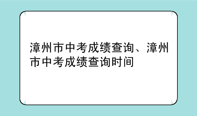 漳州市中考成绩查询、漳州市中考成绩查询时间
