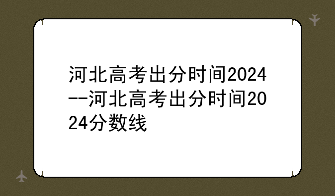 河北高考出分时间2024--河北高考出分时间2024分数线
