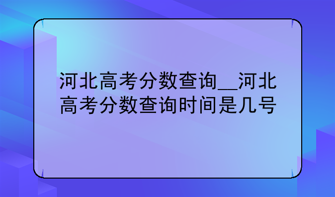 河北高考分数查询__河北高考分数查询时间是几号