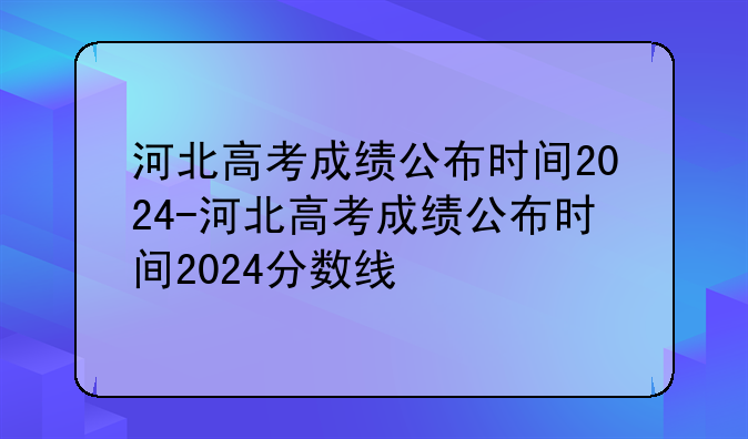 河北高考成绩公布时间2024-河北高考成绩公布时间2024分数线