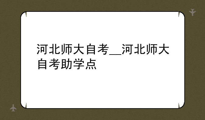 河北师大自考__河北师大自考助学点