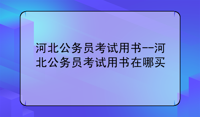 河北公务员考试用书--河北公务员考试用书在哪买