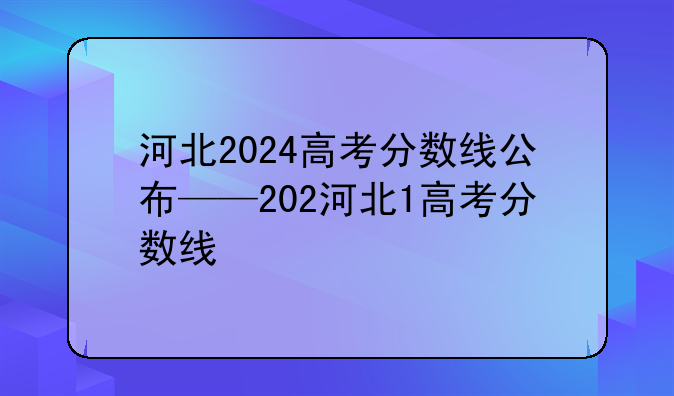 河北2024高考分数线公布——202河北1高考分数线