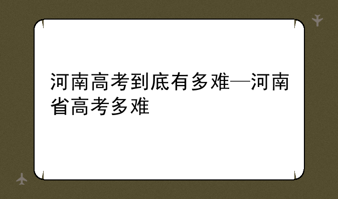 河南高考到底有多难—河南省高考多难