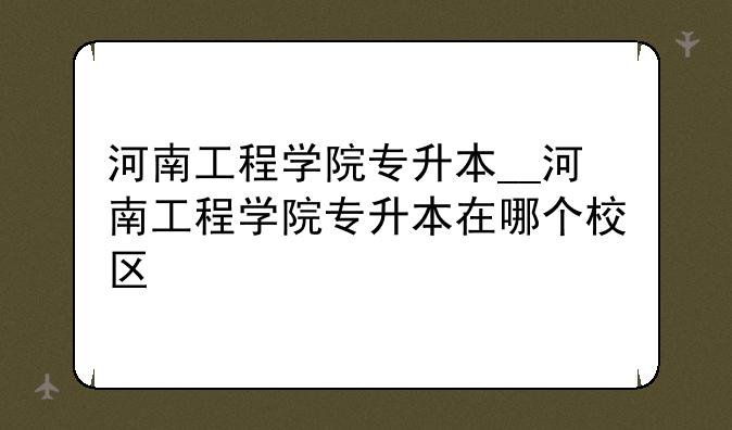 河南工程学院专升本__河南工程学院专升本在哪个校区