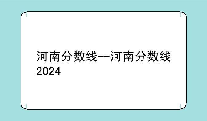 河南分数线--河南分数线2024