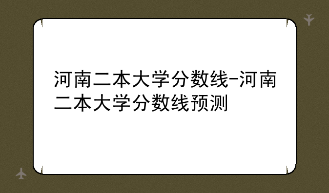 河南二本大学分数线-河南二本大学分数线预测