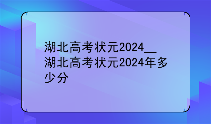 湖北高考状元2024__湖北高考状元2024年多少分