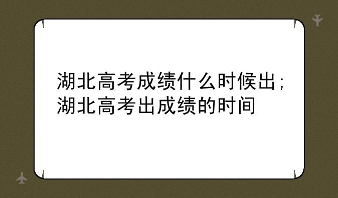 湖北高考成绩什么时候出;湖北高考出成绩的时间
