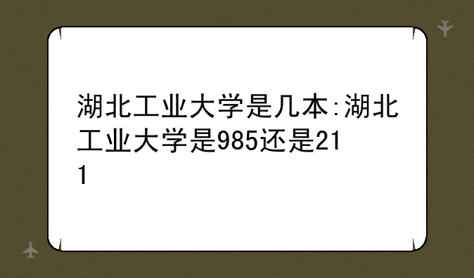 湖北工业大学是几本:湖北工业大学是985还是211