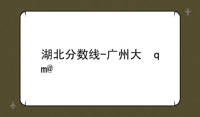 湖北分数线-广州大学湖北分数线