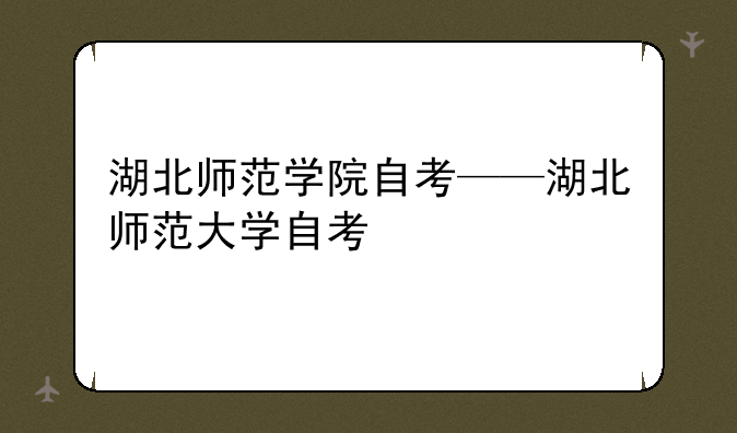 湖北师范学院自考——湖北师范大学