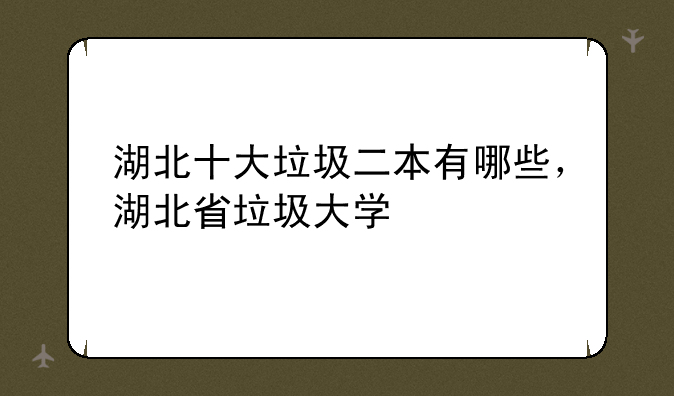 湖北十大垃圾二本有哪些，湖北省垃圾大学