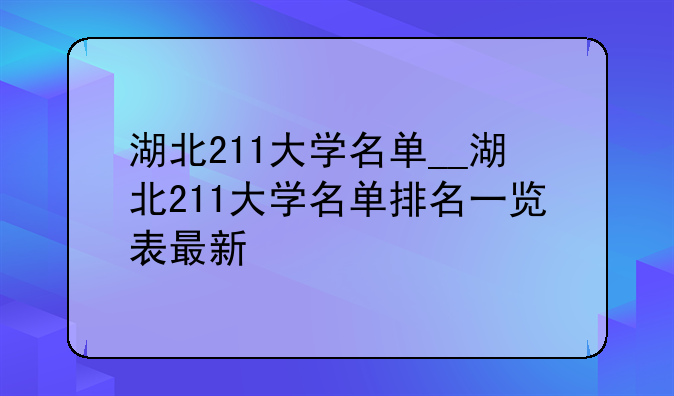 湖北211大学名单__湖北211大学名单排名一览表最新