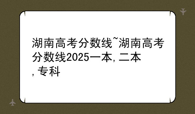 湖南高考分数线~湖南高考分数线202