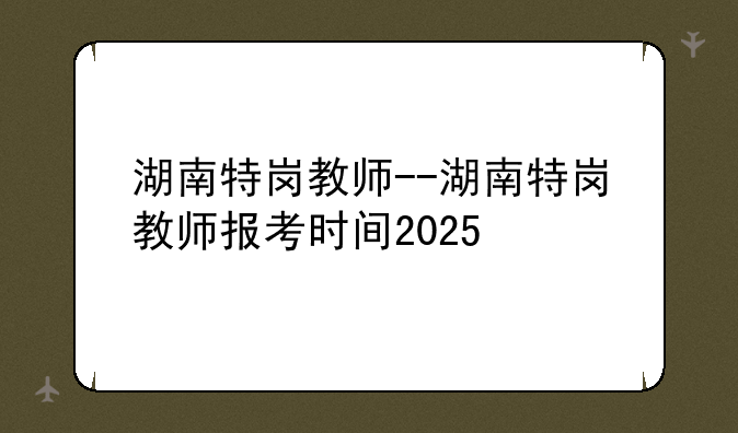 湖南特岗教师--湖南特岗教师报考时间
