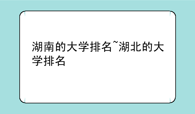 湖南的大学排名~湖北的大学排名