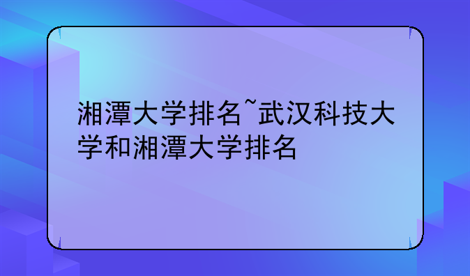 湘潭大学排名~武汉科技大学和湘潭大学排名