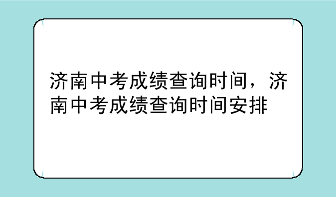 济南中考成绩查询时间，济南中考成绩查询时间安排