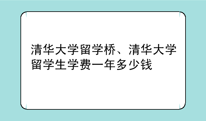 清华大学留学桥、清华大学留学生学费一年多少钱