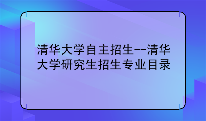 清华大学自主招生--清华大学研究生招生专业目录
