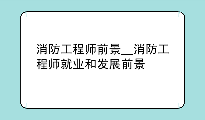 消防工程师前景__消防工程师就业和发展前景