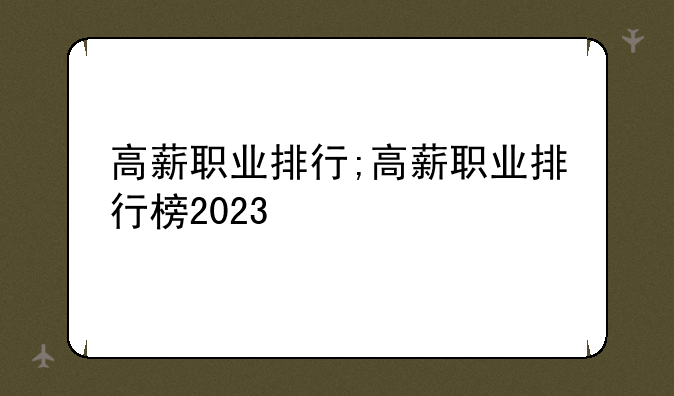 高薪职业排行;高薪职业排行榜2023
