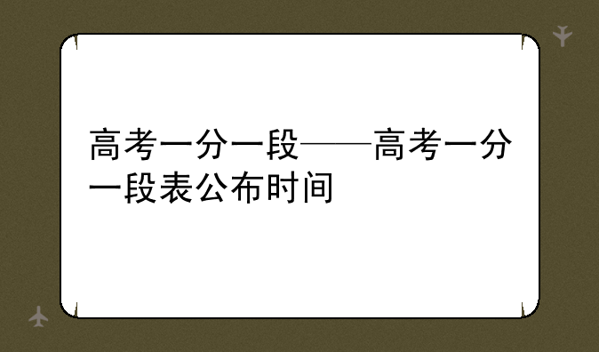 高考一分一段——高考一分一段表公布时间