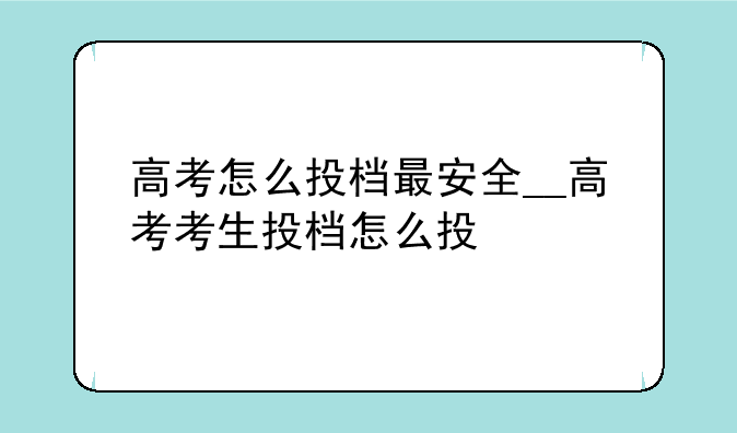 高考怎么投档最安全__高考考生投档怎么投