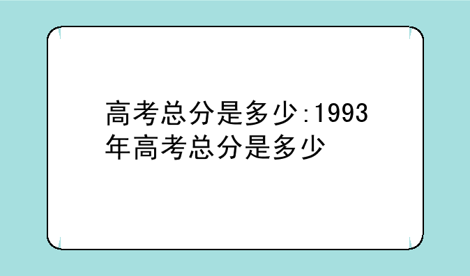 高考总分是多少:1993年高考总分是多少