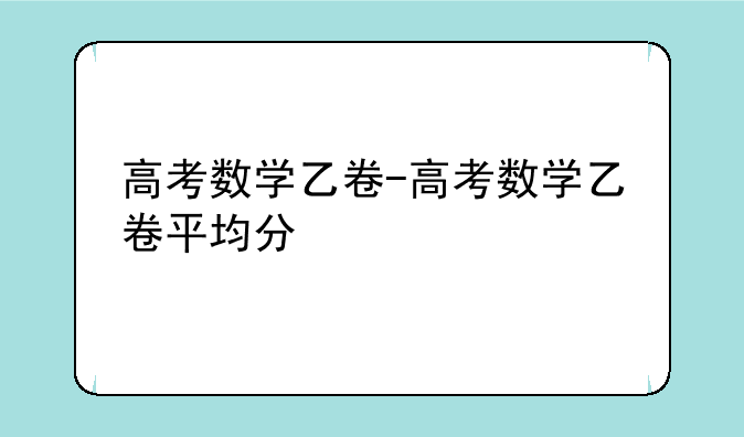 高考数学乙卷-高考数学乙卷平均分